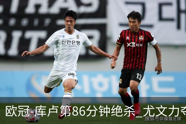 欧冠-库卢第86分钟绝杀 尤文力夺3连胜全零封领跑